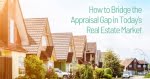 How to Bridge the Appraisal Gap in Todayâ€™s Real Estate Market